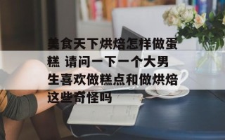 美食天下烘焙怎样做蛋糕 请问一下一个大男生喜欢做糕点和做烘焙这些奇怪吗