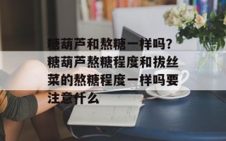 糖葫芦和熬糖一样吗？糖葫芦熬糖程度和拔丝菜的熬糖程度一样吗要注意什么