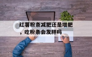红薯粉条减肥还是增肥，吃粉条会发胖吗