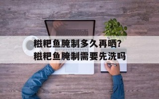 糍粑鱼腌制多久再晒？糍粑鱼腌制需要先洗吗