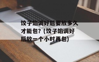 饺子馅调好后要放多久才能包？(饺子馅调好后放一个小时再包)