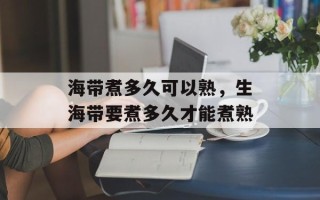 海带煮多久可以熟，生海带要煮多久才能煮熟