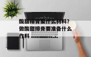 酸甜排骨要什么材料？做酸甜排骨要准备什么作料