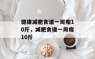 健康减肥食谱一周瘦10斤，减肥食谱一周瘦10斤