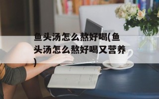 鱼头汤怎么熬好喝(鱼头汤怎么熬好喝又营养)
