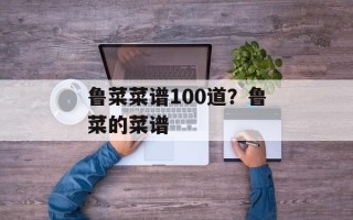 鲁菜菜谱100道？鲁菜的菜谱