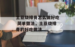 土豆烧排骨怎么做好吃 简单做法，土豆烧排骨的好吃做法