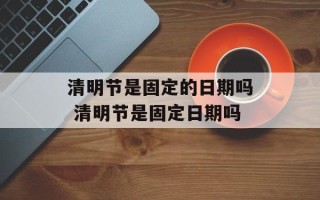 清明节是固定的日期吗 清明节是固定日期吗