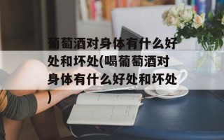 葡萄酒对身体有什么好处和坏处(喝葡萄酒对身体有什么好处和坏处)