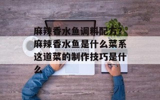 麻辣香水鱼调料配方？麻辣香水鱼是什么菜系这道菜的制作技巧是什么