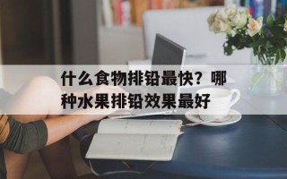 什么食物排铅最快？哪种水果排铅效果最好