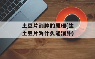 土豆片消肿的原理(生土豆片为什么能消肿)