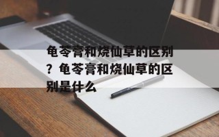 龟苓膏和烧仙草的区别？龟苓膏和烧仙草的区别是什么