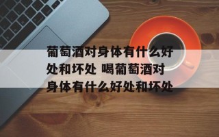 葡萄酒对身体有什么好处和坏处 喝葡萄酒对身体有什么好处和坏处