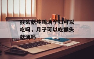 猴头菇炖鸡汤孕妇可以吃吗，月子可以吃猴头菇汤吗