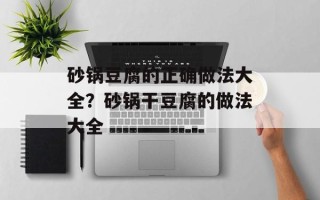 砂锅豆腐的正确做法大全？砂锅干豆腐的做法大全