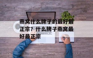 燕窝什么牌子的最好最正宗？什么牌子燕窝最好最正宗