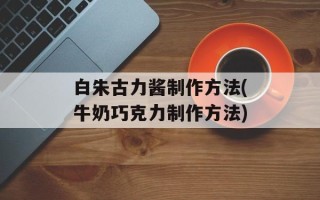 白朱古力酱制作方法(牛奶巧克力制作方法)