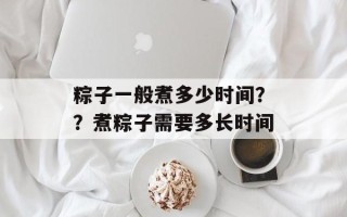 粽子一般煮多少时间？？煮粽子需要多长时间