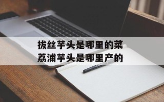 拔丝芋头是哪里的菜 荔浦芋头是哪里产的