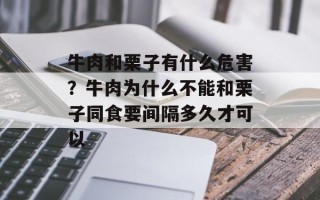 牛肉和栗子有什么危害？牛肉为什么不能和栗子同食要间隔多久才可以