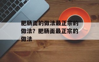 肥肠面的做法最正宗的做法？肥肠面最正宗的做法