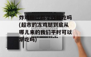 炸鸡粉过期了还能吃吗(超市的冻鸡腿到底从哪儿来的我们平时可以常吃吗)