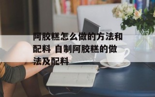 阿胶糕怎么做的方法和配料 自制阿胶糕的做法及配料