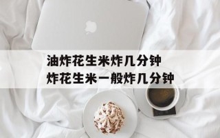 油炸花生米炸几分钟 炸花生米一般炸几分钟