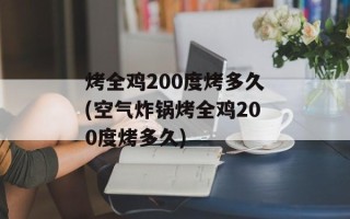 烤全鸡200度烤多久(空气炸锅烤全鸡200度烤多久)
