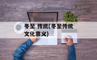 冬至 传统(冬至传统文化意义)