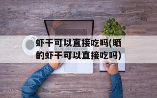 虾干可以直接吃吗(晒的虾干可以直接吃吗)
