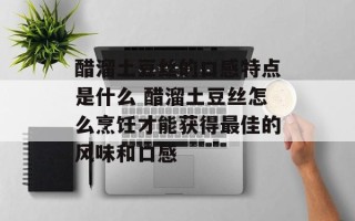 醋溜土豆丝的口感特点是什么 醋溜土豆丝怎么烹饪才能获得最佳的风味和口感