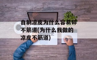 自制凉皮为什么容易碎不筋道(为什么我做的凉皮不筋道)