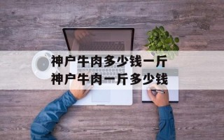神户牛肉多少钱一斤 神户牛肉一斤多少钱