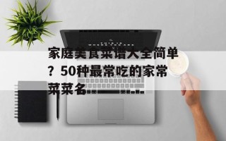 家庭美食菜谱大全简单？50种最常吃的家常菜菜名