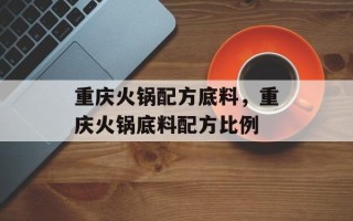 重庆火锅配方底料，重庆火锅底料配方比例