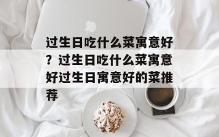 过生日吃什么菜寓意好？过生日吃什么菜寓意好过生日寓意好的菜推荐