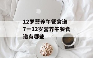 12岁营养午餐食谱 7一12岁营养午餐食谱有哪些