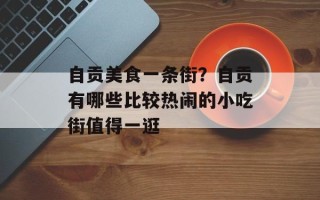 自贡美食一条街？自贡有哪些比较热闹的小吃街值得一逛