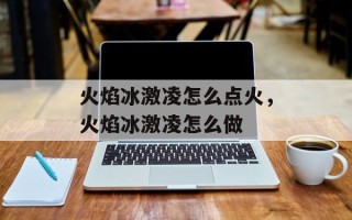 火焰冰激凌怎么点火，火焰冰激凌怎么做