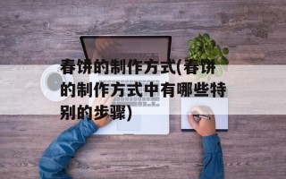 春饼的制作方式(春饼的制作方式中有哪些特别的步骤)
