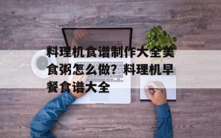 料理机食谱制作大全美食粥怎么做？料理机早餐食谱大全