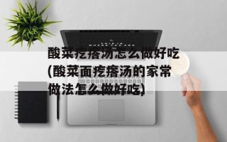 酸菜疙瘩汤怎么做好吃(酸菜面疙瘩汤的家常做法怎么做好吃)