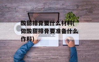 酸甜排骨要什么材料(做酸甜排骨要准备什么作料)