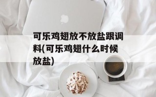 可乐鸡翅放不放盐跟调料(可乐鸡翅什么时候放盐)