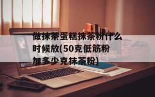做抹茶蛋糕抹茶粉什么时候放(50克低筋粉加多少克抹茶粉)