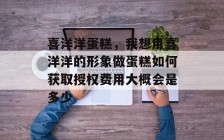 喜洋洋蛋糕，我想用喜洋洋的形象做蛋糕如何获取授权费用大概会是多少
