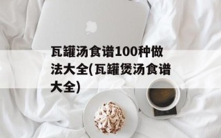 瓦罐汤食谱100种做法大全(瓦罐煲汤食谱大全)