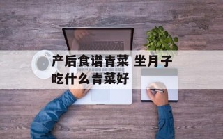 产后食谱青菜 坐月子吃什么青菜好